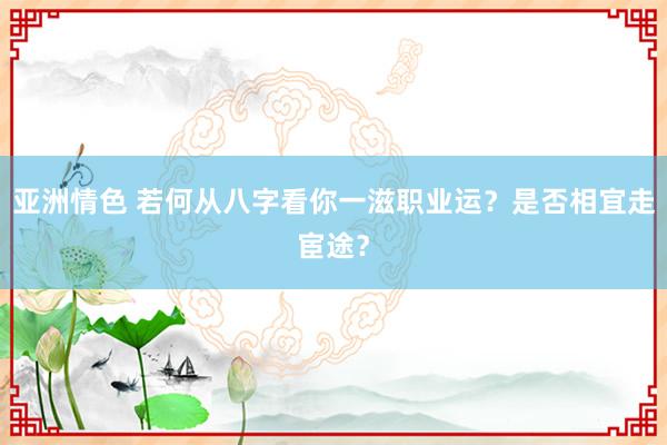 亚洲情色 若何从八字看你一滋职业运？是否相宜走宦途？